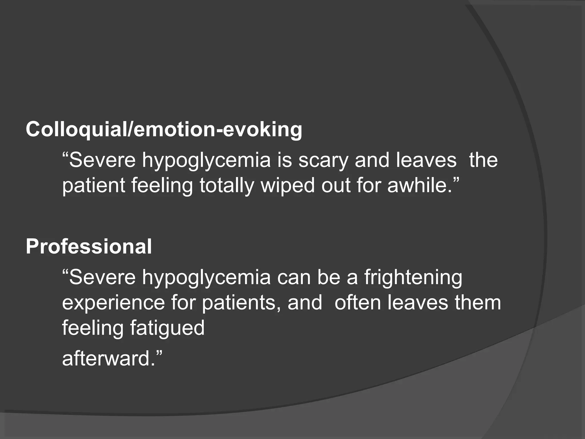 Colloquial/emotion-evoking
“Severe hypoglycemia is scary and leaves the
patient feeling totally wiped out for awhile.”
Professional
“Severe hypoglycemia can be a frightening
experience for patients, and often leaves them
feeling fatigued
afterward.”
 