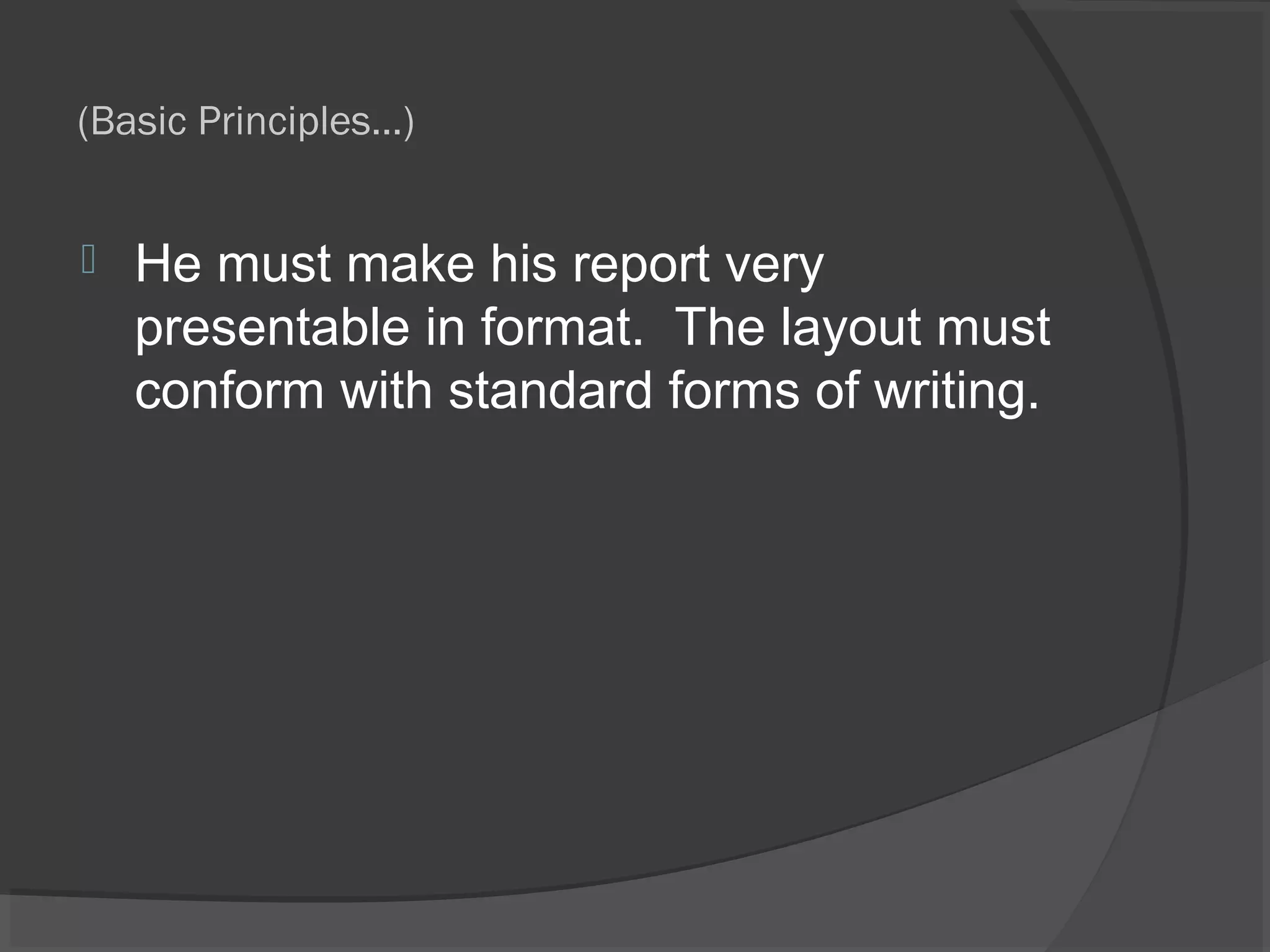 (Basic Principles…)
 He must make his report very
presentable in format. The layout must
conform with standard forms of writing.
 
