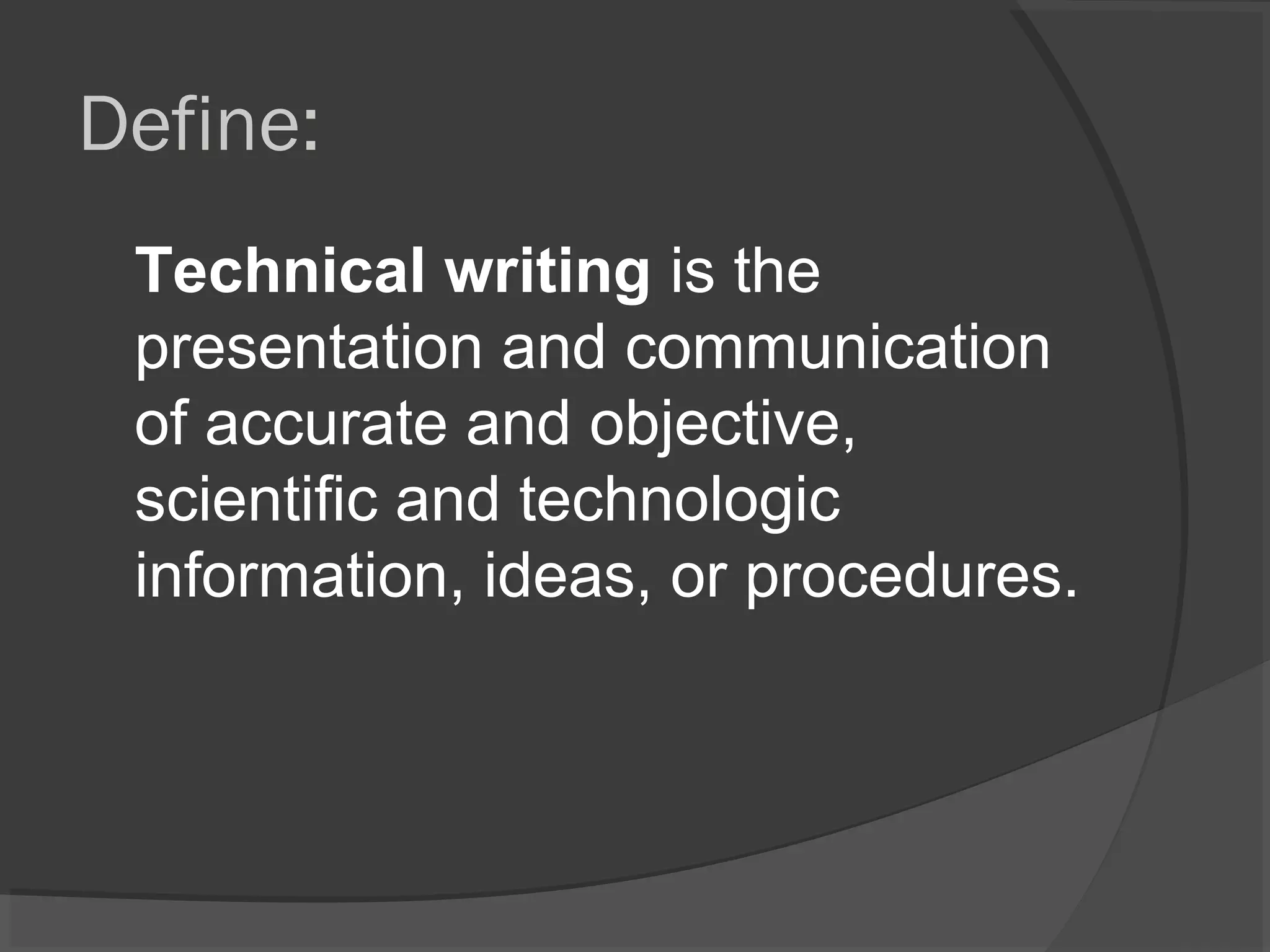 Define:
Technical writing is the
presentation and communication
of accurate and objective,
scientific and technologic
information, ideas, or procedures.
 