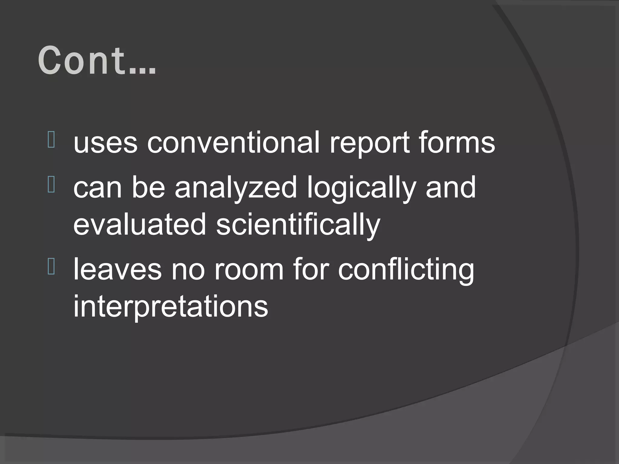 Cont…
 uses conventional report forms
 can be analyzed logically and
evaluated scientifically
 leaves no room for conflicting
interpretations
 