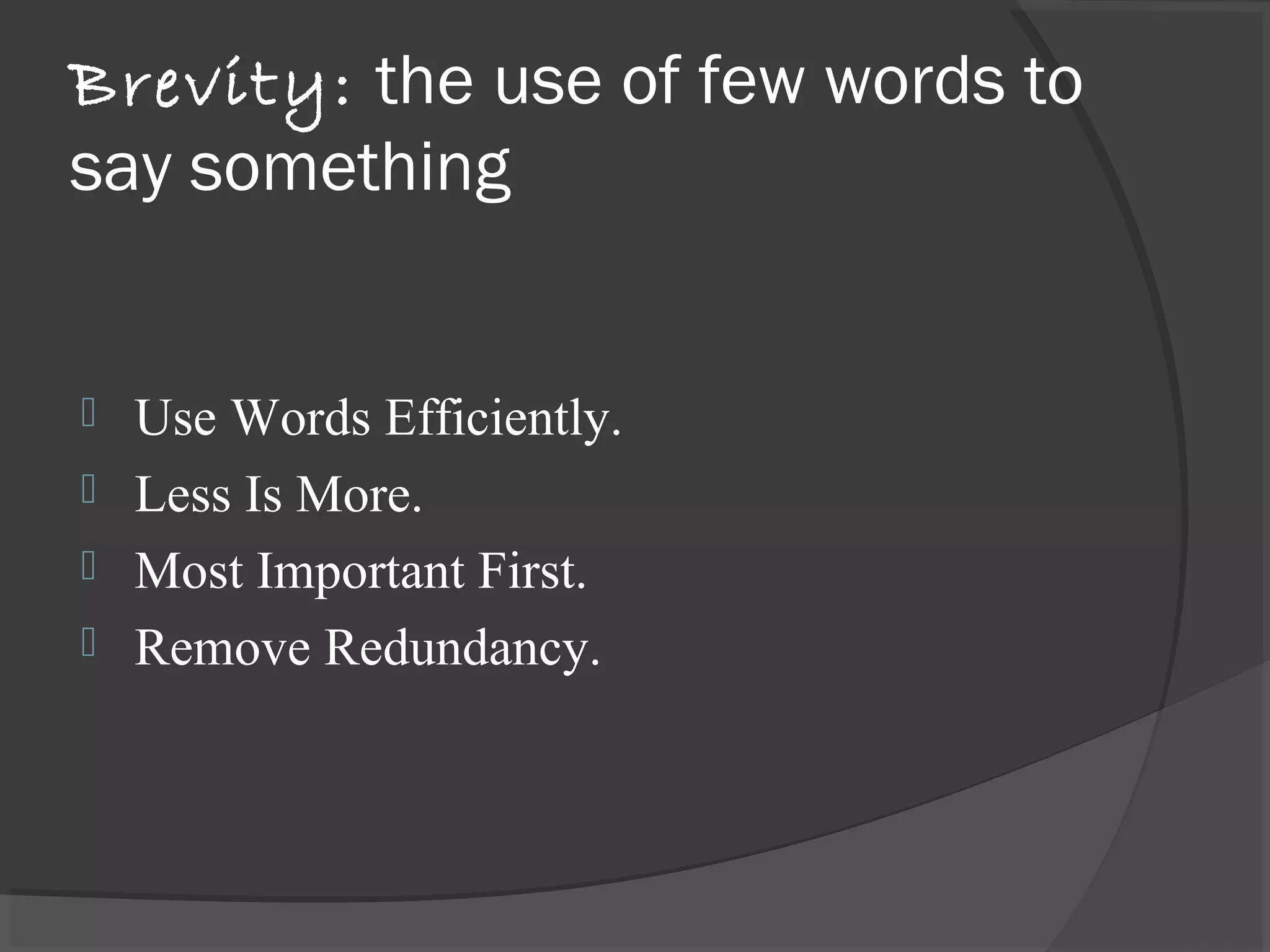 Brevity: the use of few words to
say something
 Use Words Efficiently.
 Less Is More.
 Most Important First.
 Remove Redundancy.
 