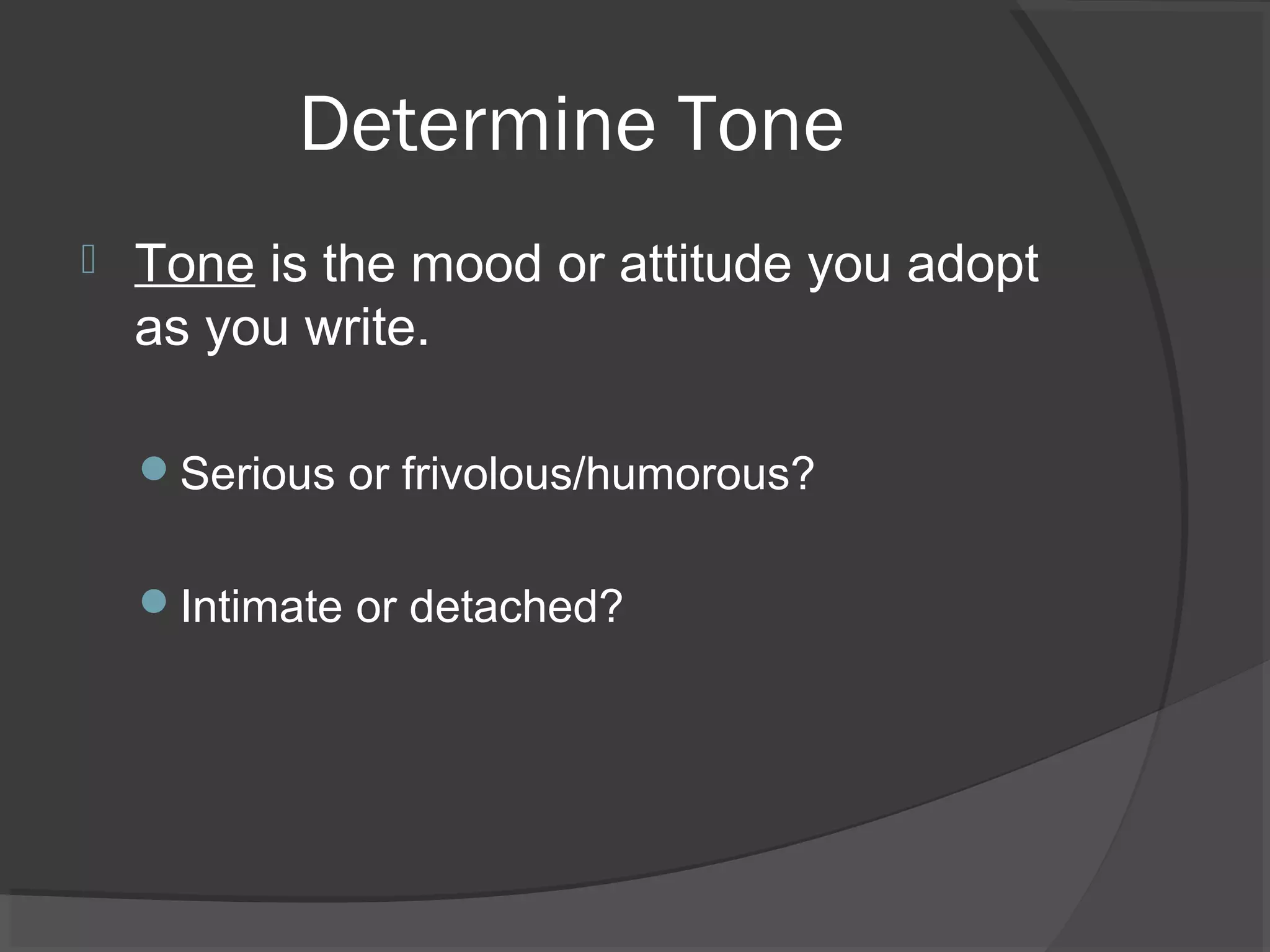 Determine Tone
 Tone is the mood or attitude you adopt
as you write.
Serious or frivolous/humorous?
Intimate or detached?
 