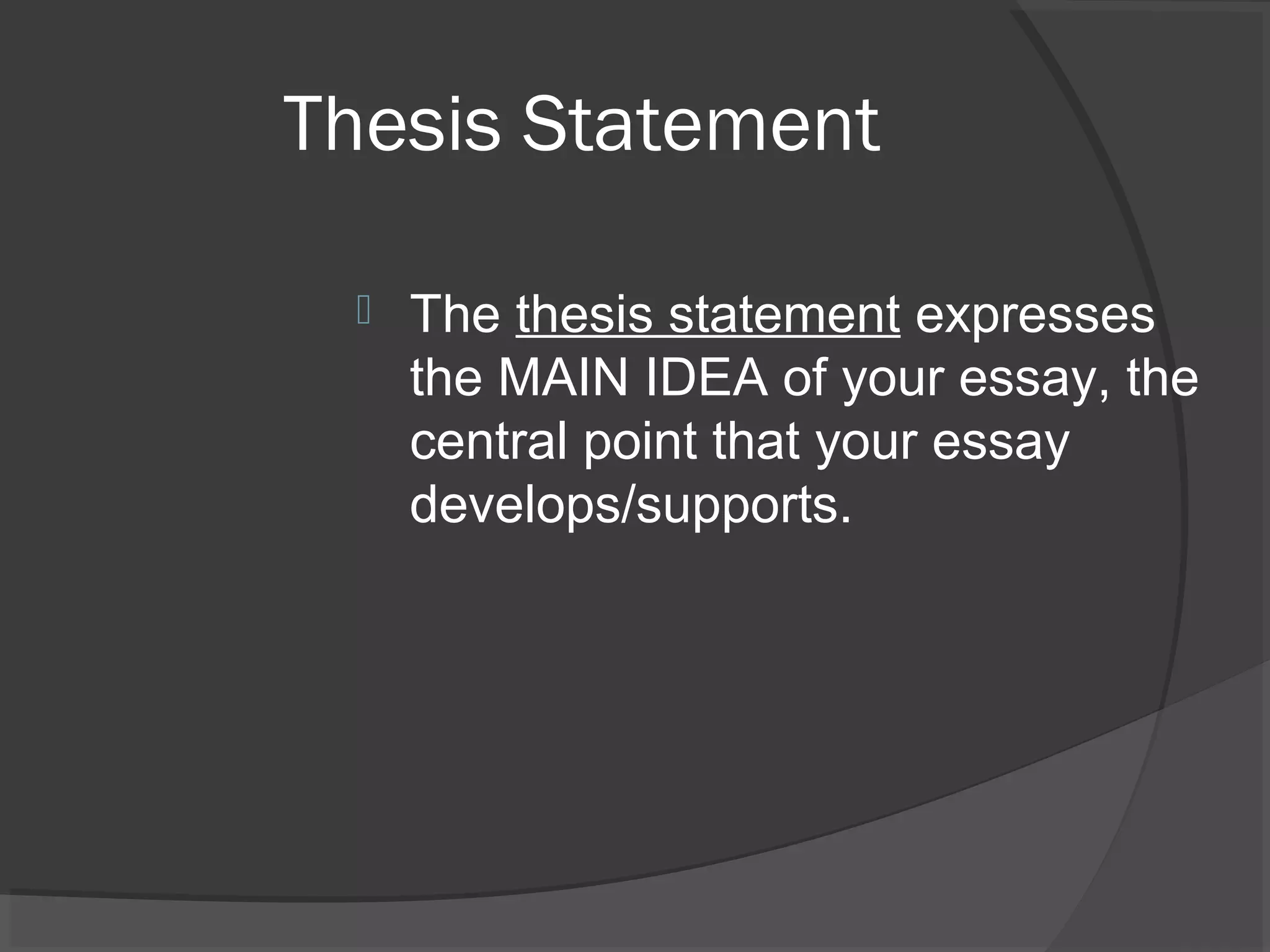 Thesis Statement
 The thesis statement expresses
the MAIN IDEA of your essay, the
central point that your essay
develops/supports.
 