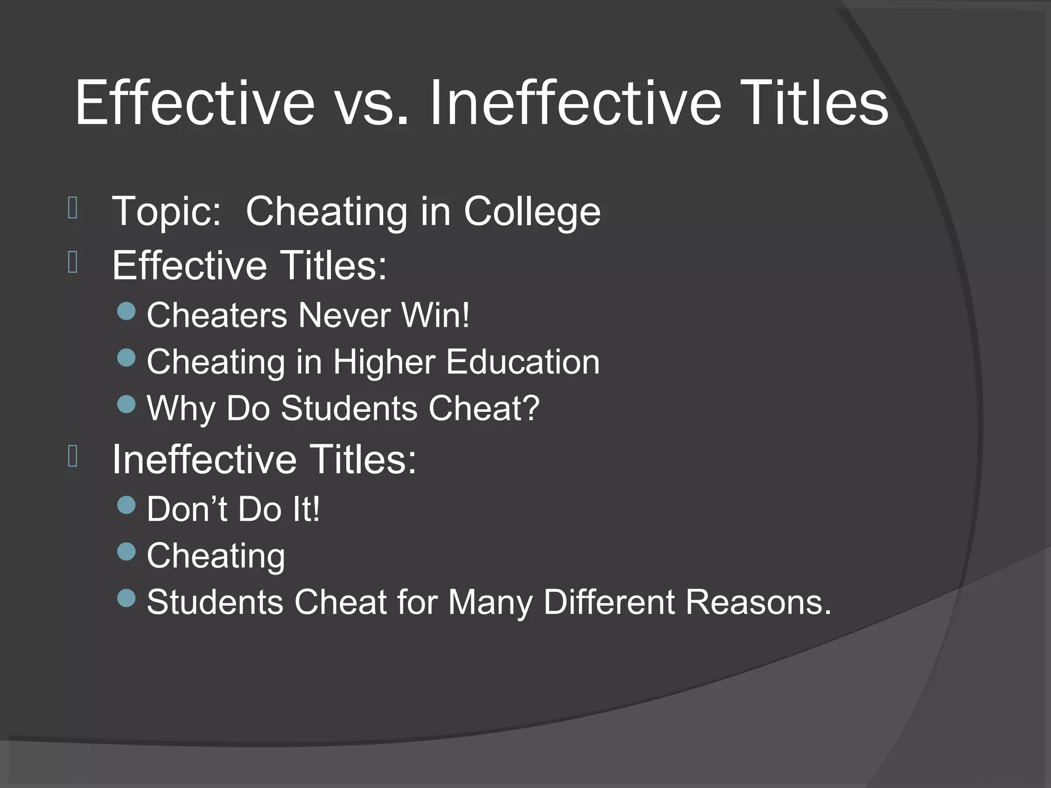 Effective vs. Ineffective Titles
 Topic: Cheating in College
 Effective Titles:
Cheaters Never Win!
Cheating in Higher Education
Why Do Students Cheat?
 Ineffective Titles:
Don’t Do It!
Cheating
Students Cheat for Many Different Reasons.
 