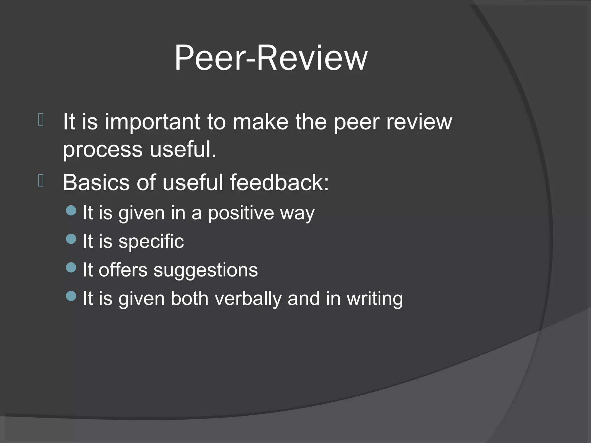 Peer-Review
 It is important to make the peer review
process useful.
 Basics of useful feedback:
It is given in a positive way
It is specific
It offers suggestions
It is given both verbally and in writing
 