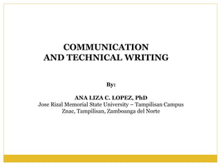 COMMUNICATION
AND TECHNICAL WRITING
By:
ANA LIZA C. LOPEZ, PhD
Jose Rizal Memorial State University – Tampilisan Campus
Znac, Tampilisan, Zamboanga del Norte
 