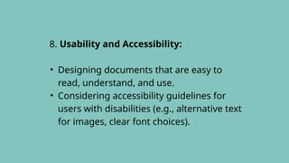 8. Usability and Accessibility:
• Designing documents that are easy to
read, understand, and use.
• Considering accessibility guidelines for
users with disabilities (e.g., alternative text
for images, clear font choices).
 