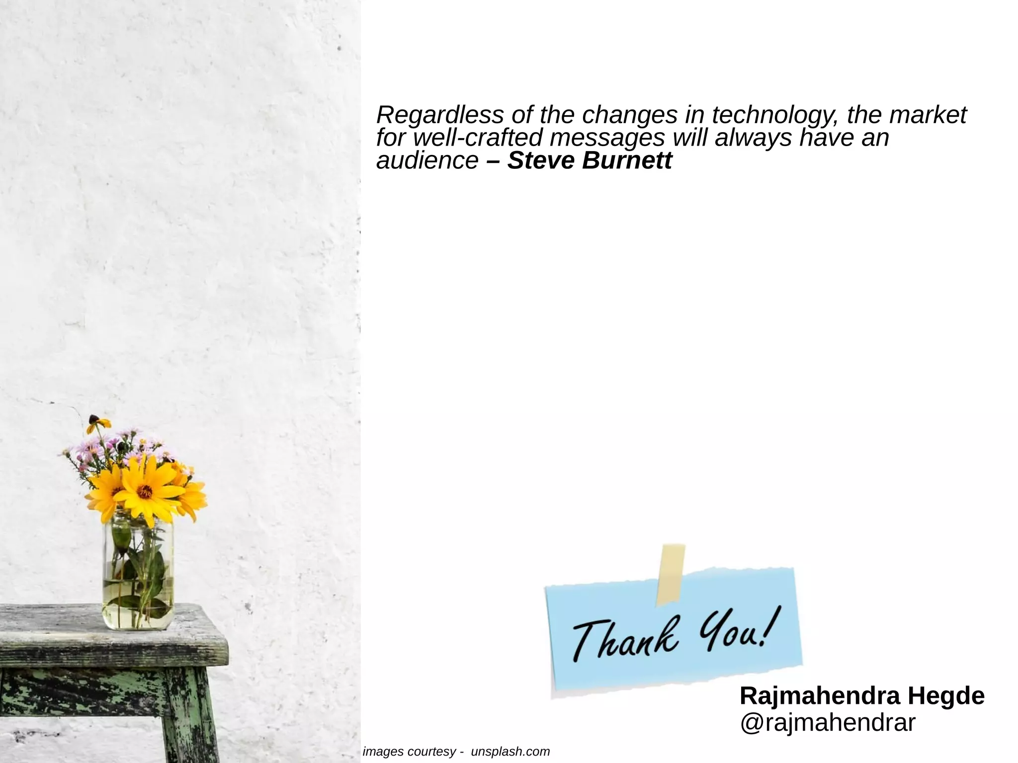 Regardless of the changes in technology, the market
for well-crafted messages will always have an
audience – Steve Burnett
Rajmahendra Hegde
@rajmahendrar
images courtesy - unsplash.com
 