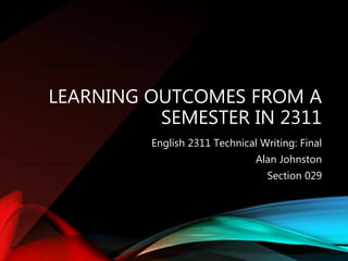 LEARNING OUTCOMES FROM A
SEMESTER IN 2311
English 2311 Technical Writing: Final
Alan Johnston
Section 029
 