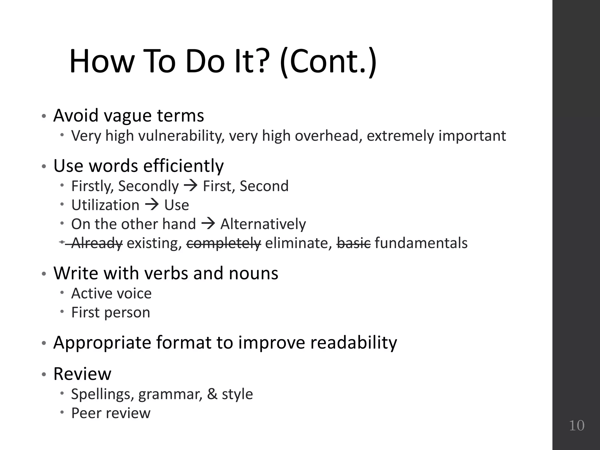 How To Do It? (Cont.)
• Avoid vague terms
 Very high vulnerability, very high overhead, extremely important
• Use words efficiently
 Firstly, Secondly  First, Second
 Utilization  Use
 On the other hand  Alternatively
 Already existing, completely eliminate, basic fundamentals
• Write with verbs and nouns
 Active voice
 First person
• Appropriate format to improve readability
• Review
 Spellings, grammar, & style
 Peer review
10
 