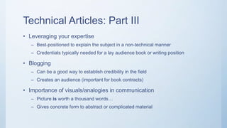 Technical Articles: Part III
• Leveraging your expertise
– Best-positioned to explain the subject in a non-technical manner
– Credentials typically needed for a lay audience book or writing position
• Blogging
– Can be a good way to establish credibility in the field
– Creates an audience (important for book contracts)
• Importance of visuals/analogies in communication
– Picture is worth a thousand words…
– Gives concrete form to abstract or complicated material
 