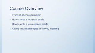 Course Overview
• Types of science journalism
• How to write a technical article
• How to write a lay audience article
• Adding visuals/analogies to convey meaning
 