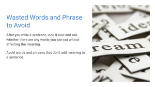 Wasted Words and Phrase
to Avoid
After you write a sentence, look it over and ask
whether there are any words you can cut witiout
affecting the meaning.
Avoid words and phrases that don’t add meaning to
a sentence.
 
