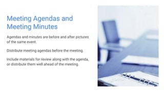 Meeting Agendas and
Meeting Minutes
Agendas and minutes are before and after pictures
of the same event.
Distribute meeting agendas before the meeting.
Include materials for review along with the agenda,
or distribute them well ahead of the meeting.
 