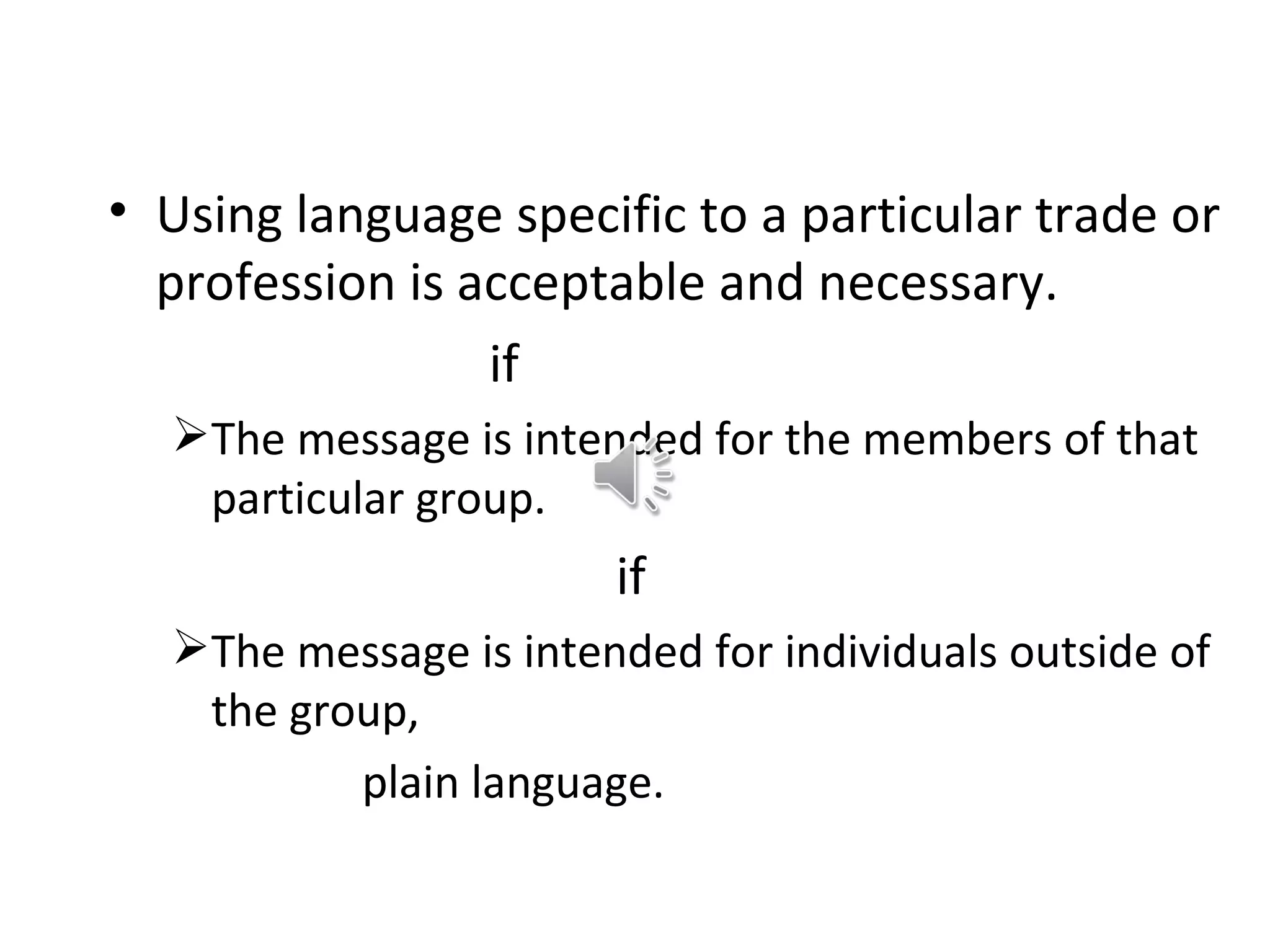 • Using language specific to a particular trade or
  profession is acceptable and necessary.
                 if
  The message is intended for the members of that
   particular group.
                       if
  The message is intended for individuals outside of
   the group,
          plain language.
 