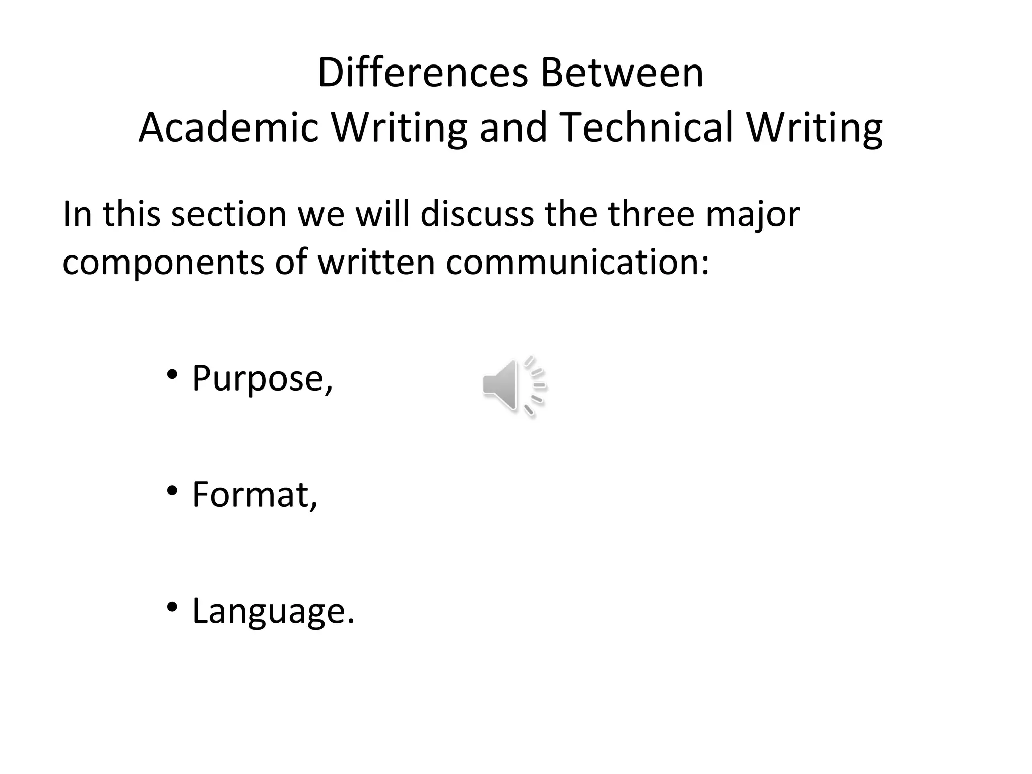 Differences Between
    Academic Writing and Technical Writing
In this section we will discuss the three major
components of written communication:

      • Purpose,

      • Format,

      • Language.
 