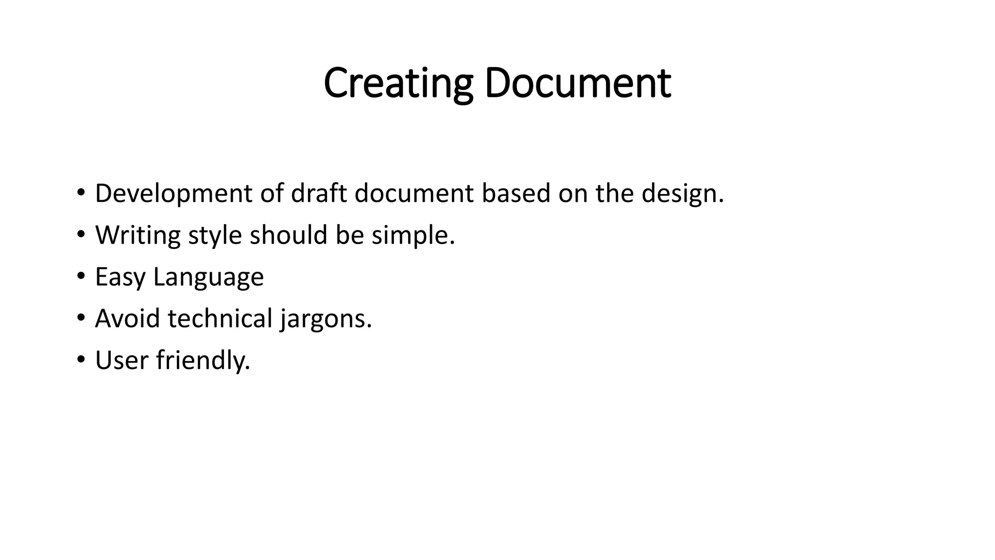 Creating Document
• Development of draft document based on the design.
• Writing style should be simple.
• Easy Language
• Avoid technical jargons.
• User friendly.
 