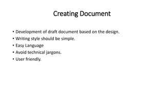 Creating Document
• Development of draft document based on the design.
• Writing style should be simple.
• Easy Language
• Avoid technical jargons.
• User friendly.
 