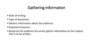 Gathering Information
 Style of writing.
 Type of document.
 Obtains information about the audience.
 Required resources.
 Based on the audience the writer gather information on the subject
that is to be written.
 