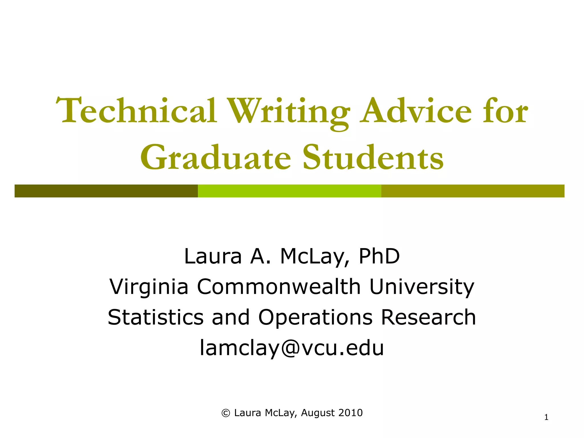 Technical Writing Advice for Graduate Students Laura A. McLay, PhD Virginia Commonwealth University Statistics and Operations Research [email_address] © Laura McLay, August 2010 