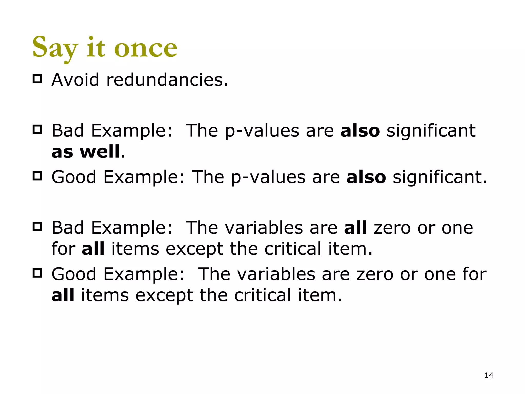 Say it once Avoid redundancies. Bad Example:  The p-values are  also  significant  as well . Good Example: The p-values are  also  significant. Bad Example:  The variables are  all  zero or one for  all  items except the critical item. Good Example:  The variables are zero or one for  all  items except the critical item. 