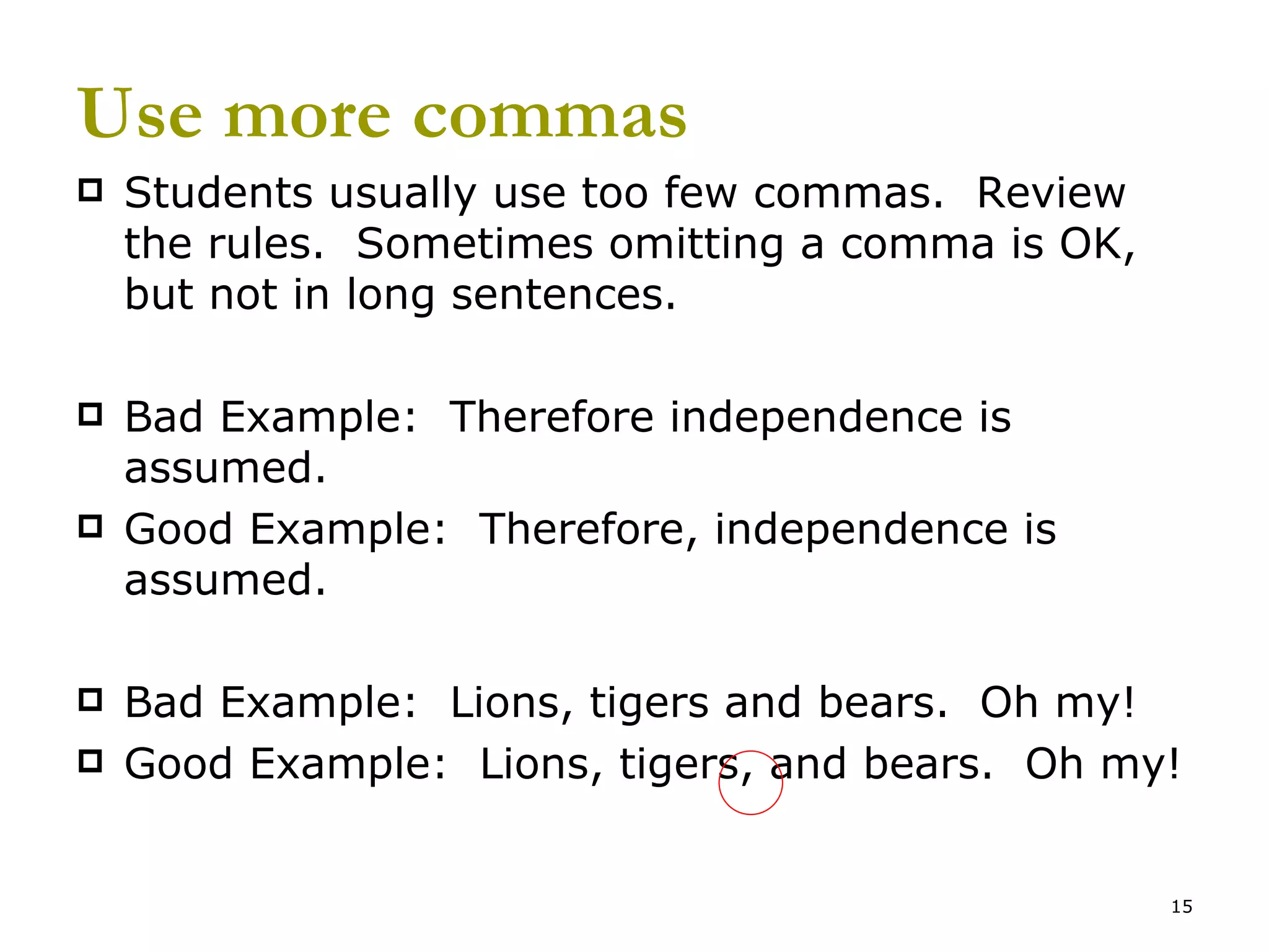 Use more commas Students usually use too few commas.  Review the rules.  Sometimes omitting a comma is OK, but not in long sentences.  Bad Example:  Therefore independence is assumed. Good Example:  Therefore, independence is assumed. Bad Example:  Lions, tigers and bears.  Oh my! Good Example:  Lions, tigers, and bears.  Oh my! 