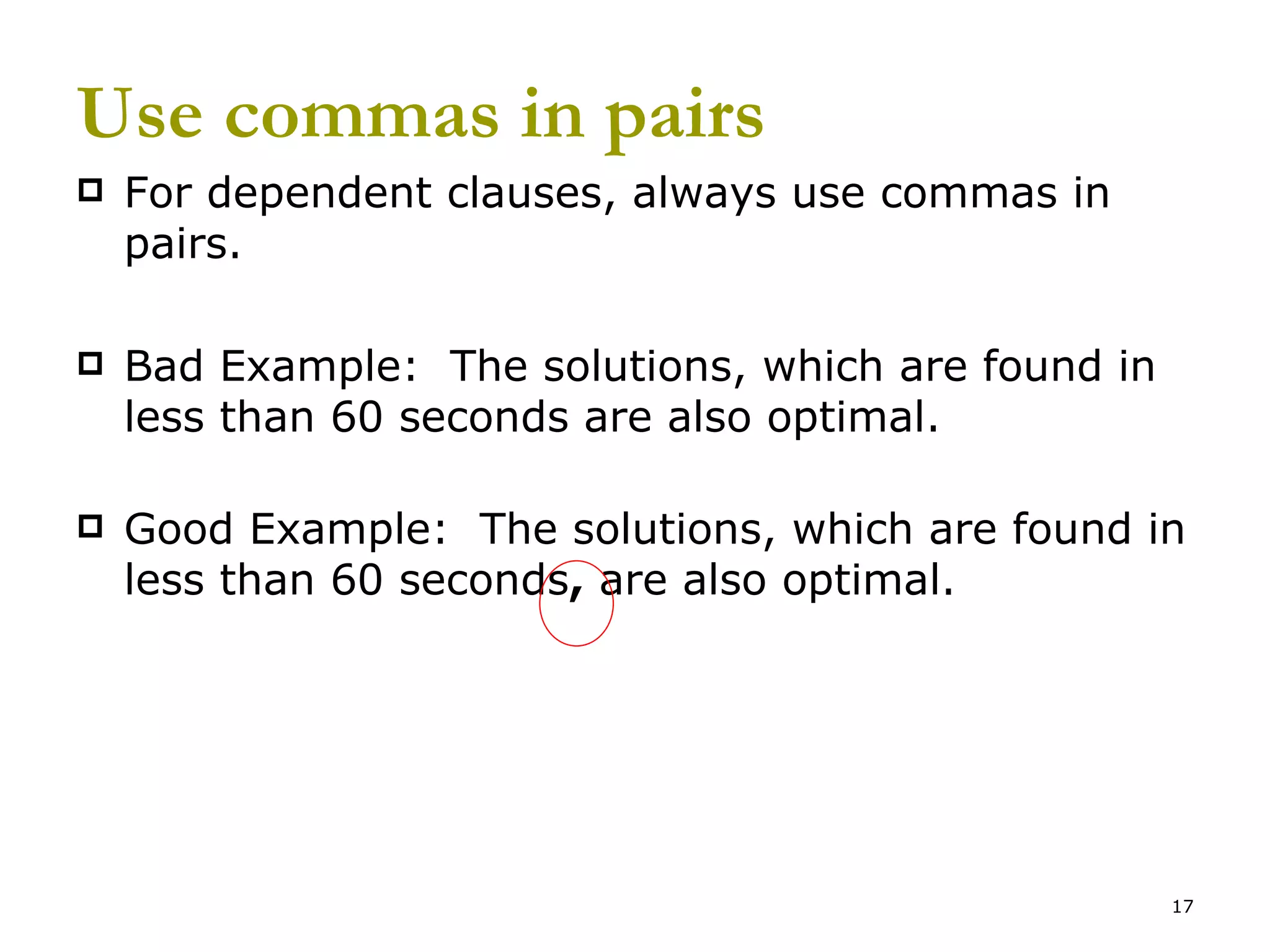 Use commas in pairs For dependent clauses, always use commas in pairs. Bad Example:  The solutions, which are found in less than 60 seconds are also optimal. Good Example:  The solutions, which are found in less than 60 seconds ,  are also optimal. 