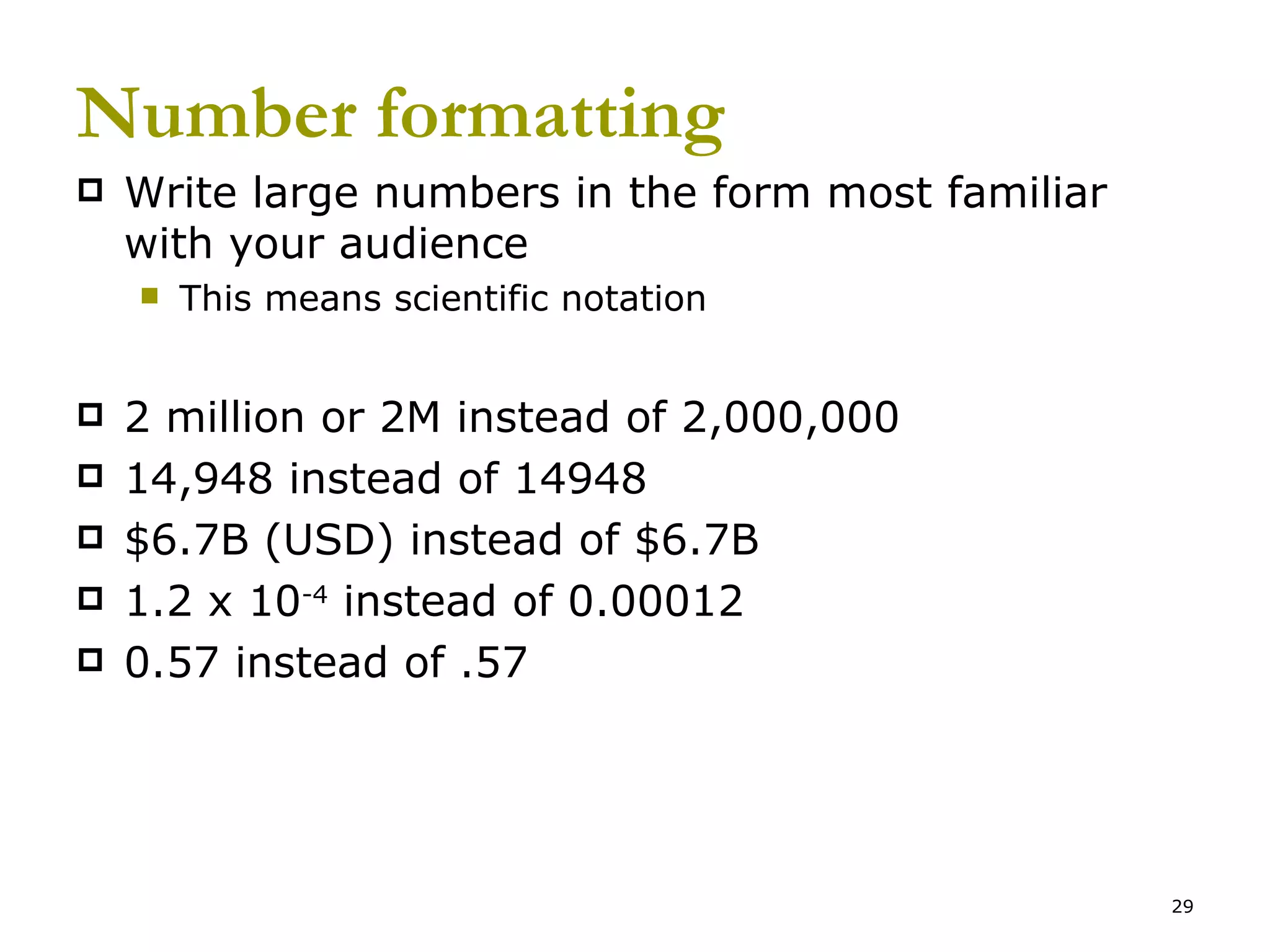 Number formatting Write large numbers in the form most familiar with your audience This means scientific notation 2 million or 2M instead of 2,000,000 14,948 instead of 14948 $6.7B (USD) instead of $6.7B 1.2 x 10 -4  instead of 0.00012 0.57 instead of .57 