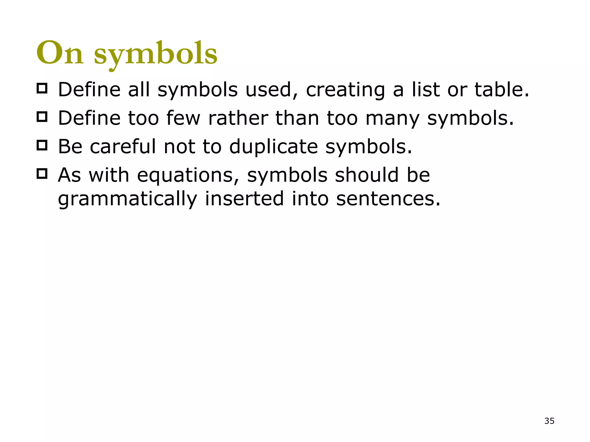 On symbols Define all symbols used, creating a list or table. Define too few rather than too many symbols. Be careful not to duplicate symbols. As with equations, symbols should be grammatically inserted into sentences. 