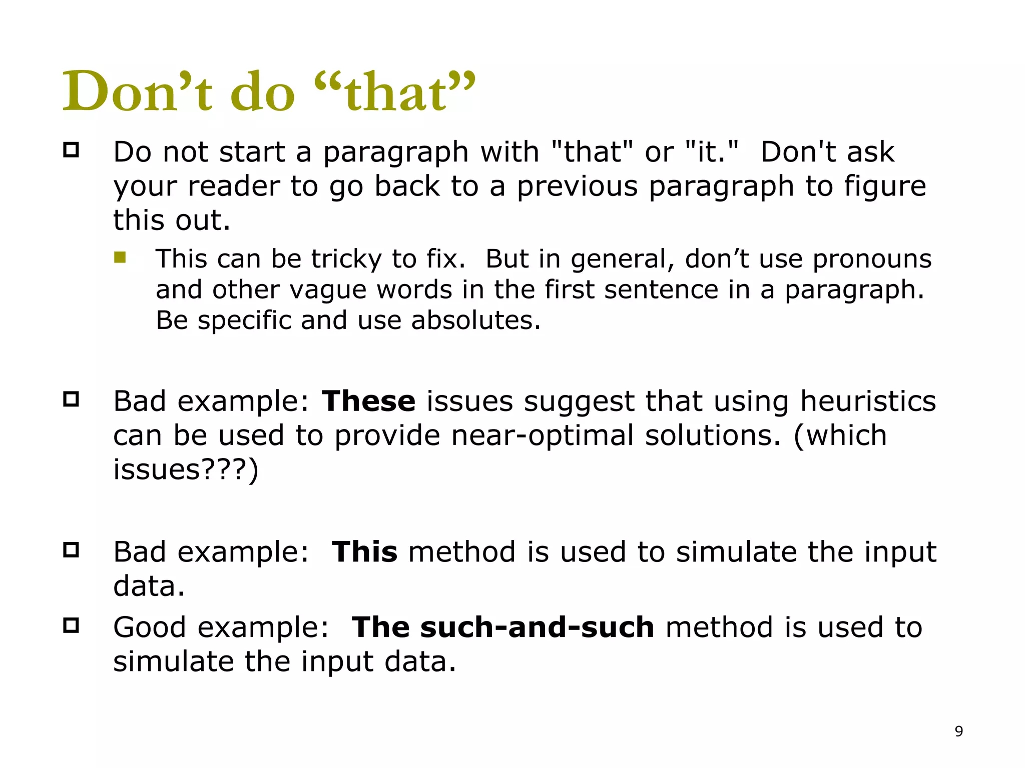 Don’t do “that” Do not start a paragraph with &quot;that&quot; or &quot;it.&quot;  Don't ask your reader to go back to a previous paragraph to figure this out. This can be tricky to fix.  But in general, don’t use pronouns and other vague words in the first sentence in a paragraph. Be specific and use absolutes. Bad example:  These  issues suggest that using heuristics can be used to provide near-optimal solutions. (which issues???) Bad example:  This  method is used to simulate the input data. Good example:  The such-and-such  method is used to simulate the input data. 