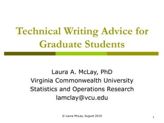 Technical Writing Advice for Graduate Students Laura A. McLay, PhD Virginia Commonwealth University Statistics and Operations Research [email_address] © Laura McLay, August 2010 