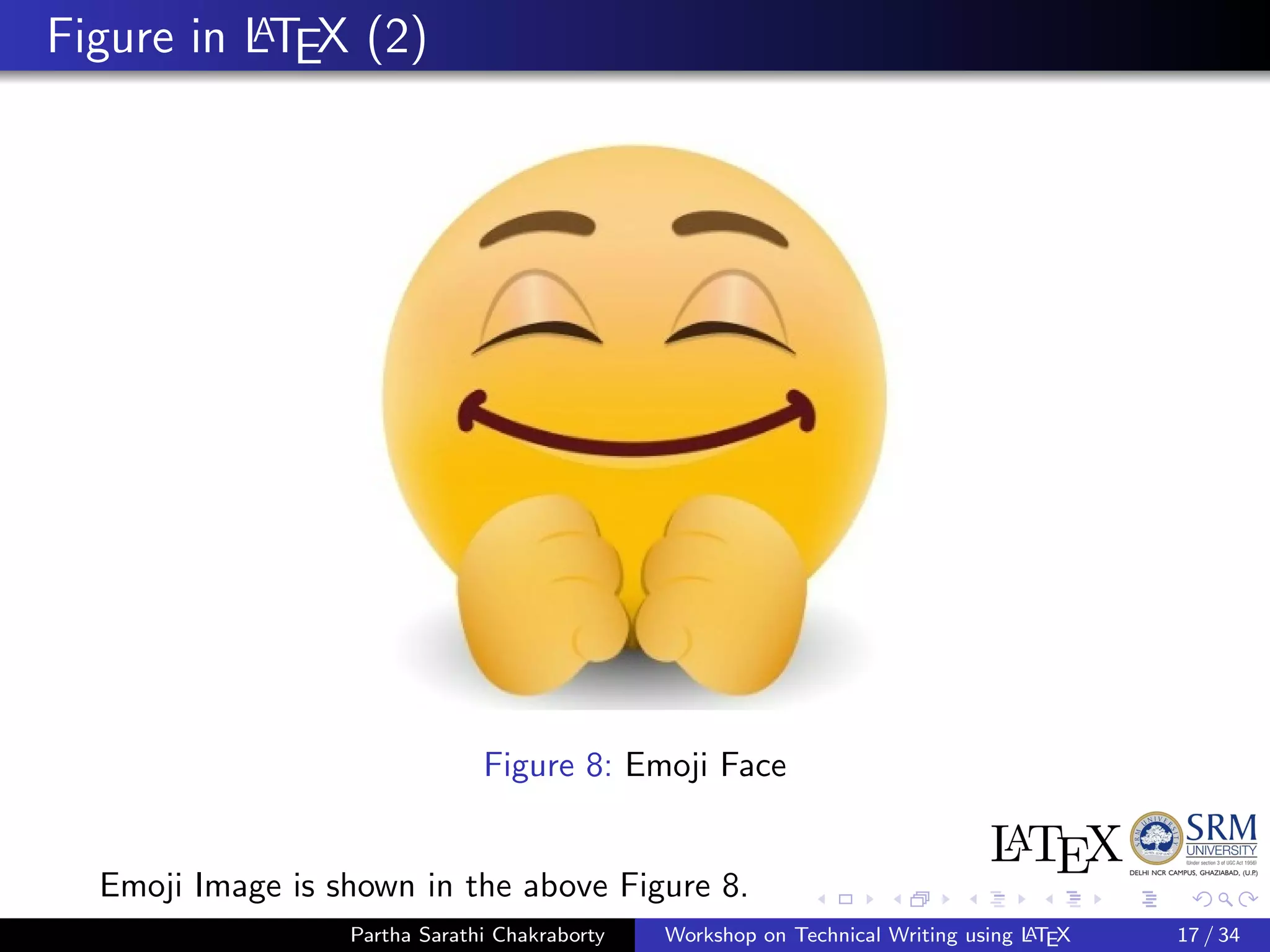 Figure in LATEX (2)
Figure 8: Emoji Face
Emoji Image is shown in the above Figure 8.
Partha Sarathi Chakraborty Workshop on Technical Writing using LATEX 17 / 34
 