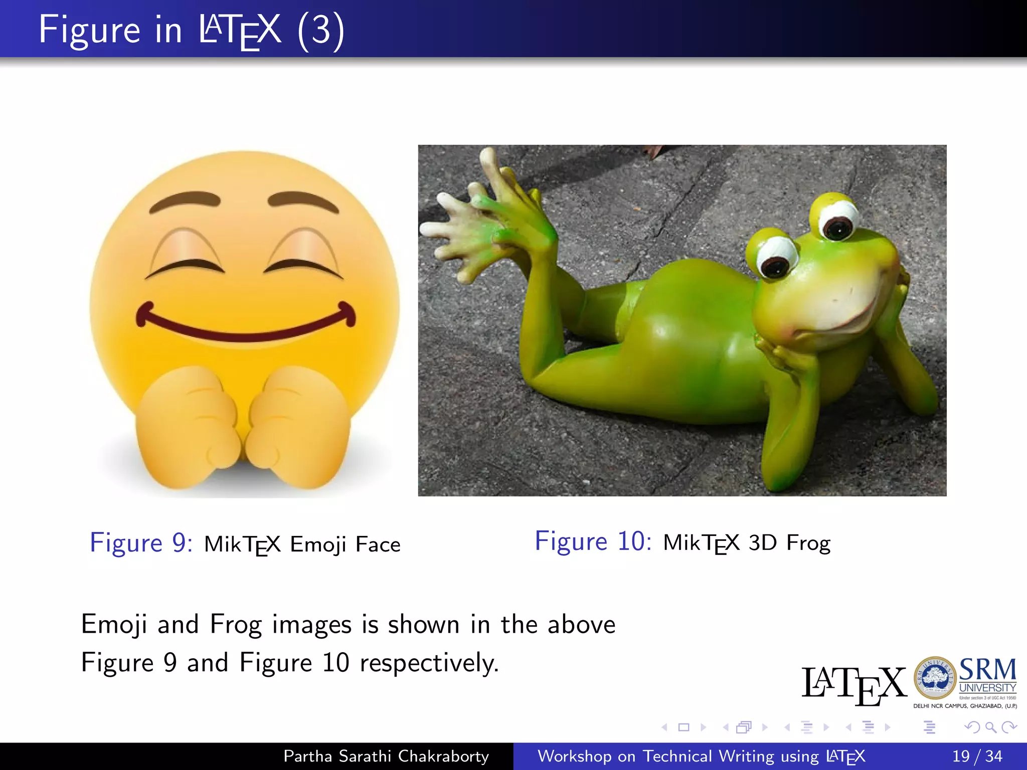 Figure in LATEX (3)
Figure 9: MikTEX Emoji Face Figure 10: MikTEX 3D Frog
Emoji and Frog images is shown in the above
Figure 9 and Figure 10 respectively.
Partha Sarathi Chakraborty Workshop on Technical Writing using LATEX 19 / 34
 