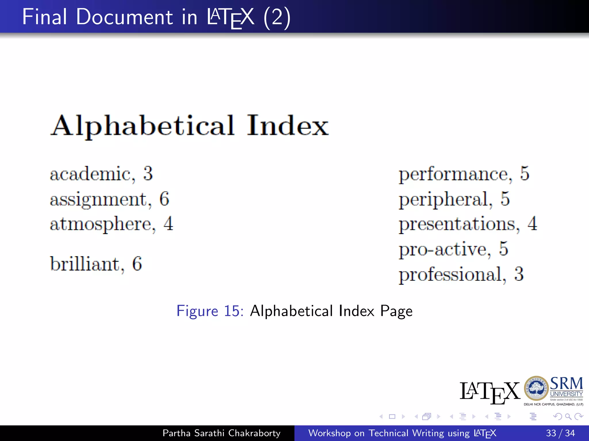 Final Document in LATEX (2)
Figure 15: Alphabetical Index Page
Partha Sarathi Chakraborty Workshop on Technical Writing using LATEX 33 / 34
 