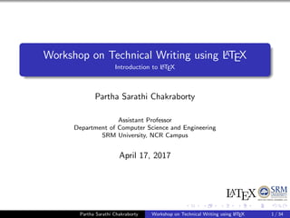 Workshop on Technical Writing using LATEX
Introduction to LATEX
Partha Sarathi Chakraborty
Assistant Professor
Department of Computer Science and Engineering
SRM University, NCR Campus
April 17, 2017
Partha Sarathi Chakraborty Workshop on Technical Writing using LATEX 1 / 34
 