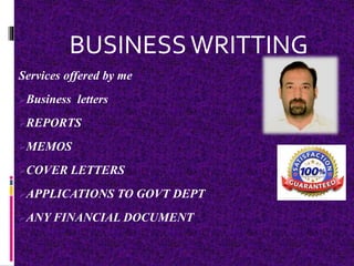 Services offered by me
Business letters
REPORTS
MEMOS
COVER LETTERS
APPLICATIONS TO GOVT DEPT
ANY FINANCIAL DOCUMENT
BUSINESSWRITTING
 