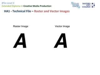BTec Level 3
Extended Diploma in Creative Media Production

  HA1 - Technical File – Raster and Vector Images



          Raster Image                          Vector Image
 