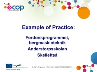 E-COP – Project no. 167127-LLP-1-2009-1-IT-KA1-KA1ECETB
Example of Practice:
Fordonsprogrammet,
bergmaskinteknik
Anderstorpsskolan
Skellefteå
 