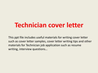 Technician cover letter
This ppt file includes useful materials for writing cover letter
such as cover letter samples, cover letter writing tips and other
materials for Technician job application such as resume
writing, interview questions…

 