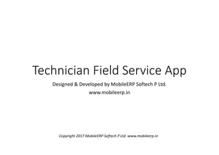 Technician Field Service App
Designed & Developed by MobileERP Softech P Ltd.
www.mobileerp.in
Copyright 2017 MobileERP Softech P Ltd. www.mobileerp.in
 