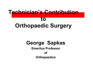 Technician’s Contribution
to
Orthopaedic Surgery
George Sapkas
Emeritus Professor
of
Orthopaedics
 