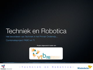 Techniek en Robotica
Het bevorderen van Techniek in het Primair Onderwijs...
Combinatieproject PABO en TI

                                Project uitgevoerd in kader van:




              - T e c h n i e k             e n          R o b o t i c a -
 