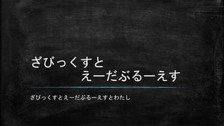 ざびっくすと
えーだぶるーえす
ざびっくすとえーだぶるーえすとわたし
 