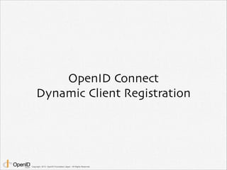 OpenID Connect	

Dynamic Client Registration

Copyright 2013 OpenID Foundation Japan - All Rights Reserved.

 