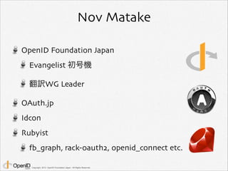 Nov Matake
OpenID Foundation Japan	

Evangelist 初号機	

翻訳WG Leader	

OAuth.jp	

Idcon	

Rubyist	

fb_graph, rack-oauth2, op...