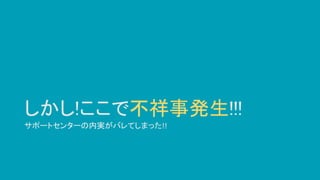 しかし!ここで不祥事発生!!!
サポートセンターの内実がバレてしまった!!
 