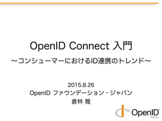 2015.8.26
OpenID ファウンデーション・ジャパン
倉林 雅
OpenID Connect 入門 
∼コンシューマーにおけるID連携のトレンド∼
 