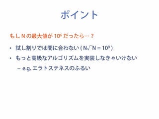 ポイント 
もし N の最大値が 106 だったら…？ 
• 試し割りでは間に合わない ( N√N = 109 ) 
• もっと高級なアルゴリズムを実装しなきゃいけない 
– e.g. エラトステネスのふるい 
 