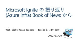 Tech Night Recap Sapporo - Ignite & .NET Conf -
2022/11/29
Microsoft Ignite の 振り返り
(Azure Infra) Book of News から
 