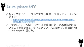 Azure private MEC
Azure プライベート マルチアクセス エッジ コンピューティン
グとは
https://learn.microsoft.com/ja-jp/azure/private-multi-access-edge-...